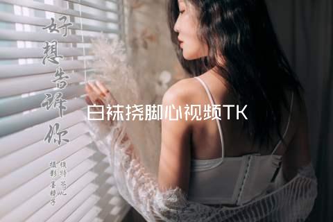 白袜挠脚心视频TK